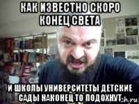 как известно скоро конец света и школы университеты детские сады наконец то подохнут