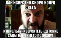 как известно скоро конец света и школы университеты детские сады наконец то подохнут