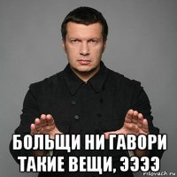 больщи ни гавори такие вещи, ээээ