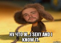  ну что ж...i sexy and i know it.