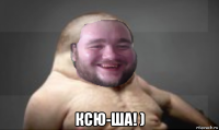  ксю-ша! )