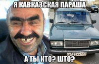 я кавказская параша а ты кто? што?