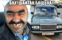 вах! шайтан бащька! 