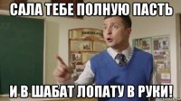 сала тебе полную пасть и в шабат лопату в руки!