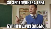 за зелепункера тебе буряк в дупу забью