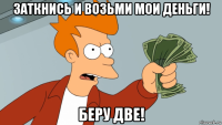 заткнись и возьми мои деньги! беру две!