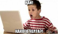 кай! какого черта?!