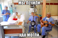 мы лечили как могли