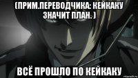 (прим.переводчика: кейкаку значит план. ) всё прошло по кейкаку