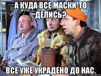 а куда все маски-то делись? всё уже украдено до нас.