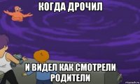когда дрочил и видел как смотрели родители