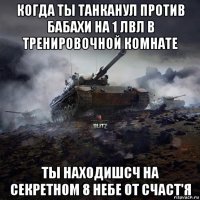 когда ты танканул против бабахи на 1 лвл в тренировочной комнате ты находишсч на секретном 8 небе от счаст'я