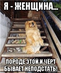 я - женщина... породе этой и чёрт бывает неподстать!
