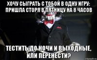 хочу сыграть с тобой в одну игру: пришла сторя в пятницу на 8 часов тестить до ночи и выходные, или перенести?