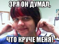 зря он думал, что круче меня!