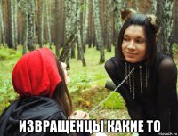  извращенцы какие то