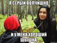 я серый волчишко и у меня хороший шышка