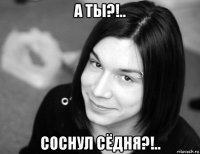 а ты?!.. соснул сёдня?!..