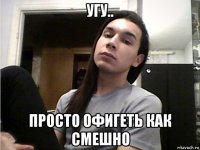 угу.. просто офигеть как смешно