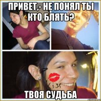 привет,- не понял ты кто блять? твоя судьба