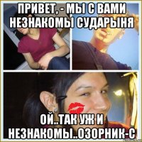 привет, - мы с вами незнакомы сударыня ой..так уж и незнакомы..озорник-с