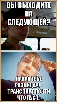 вы выходите на следующей? какая тебе разница?! - транспорт почти что пуст..