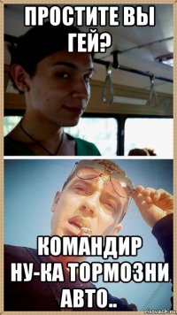 простите вы гей? командир ну-ка тормозни авто..