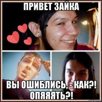 привет зайка вы ошиблись, - как?! опяяять?!