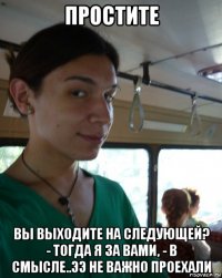 простите вы выходите на следующей? - тогда я за вами, - в смысле..ээ не важно проехали