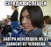 сегодня успешен завтра неуспешен, ну эт зависит от человека