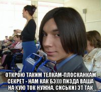  открою таким телкам-плосканкам секрет - нам как бэ))) пизда ваша на хую ток нужна. сиськи) эт так