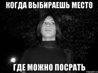 когда выбираешь место где можно посрать