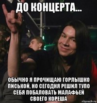 до концерта... обычно я прочищаю горлышко писькой, но сегодня решил тупо себя побаловать малафьей своего кореша
