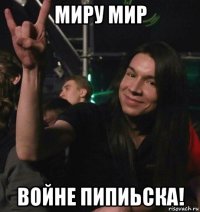 миру мир войне пипиьска!