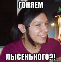 гоняем лысенького?!