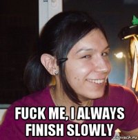  fuck me, i always finish slowly
