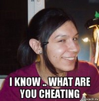  i know .. what are you cheating