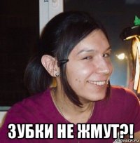  зубки не жмут?!