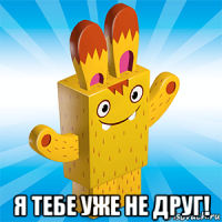  я тебе уже не друг!