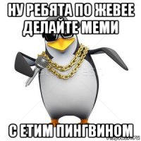 ну ребята по жевее делайте меми с етим пингвином