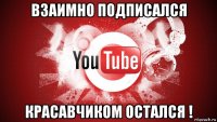 взаимно подписался красавчиком остался !