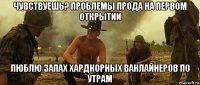 чувствуешь? проблемы прода на первом открытии люблю запах хардкорных ванлайнеров по утрам