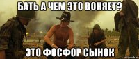 бать а чем это воняет? это фосфор сынок