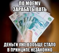 по моему зарабатывать деньги уже вообще стало в принципе незаконно