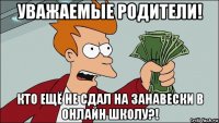 уважаемые родители! кто ещё не сдал на занавески в онлайн школу?!