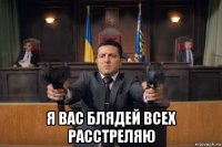  я вас блядей всех расстреляю