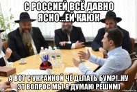 с россией всё давно ясно...ей каюк а вот с украиной чё делать бум?!..ну эт вопрос мы я думаю решим)