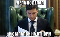 дела поделал и сыпалси на откорм
