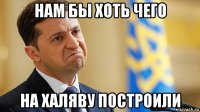 нам бы хоть чего на халяву построили