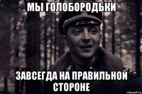 мы голобородьки завсегда на правильной стороне